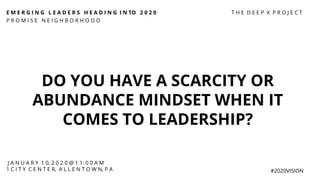 E M E R G I N G L E A D E R S H E A D I N G I N TO 2 0 2 0
P R O M I S E N E I G H B O R H O O D
#2020VISION
DO YOU HAVE A SCARCITY OR
ABUNDANCE MINDSET WHEN IT
COMES TO LEADERSHIP?
J A N U A R Y 1 0, 2 0 2 0 @ 1 1: 0 0 A M
1 C I T Y C E N T E R, A L L E N T O W N, P A
T H E D E E P X P R O J E C T
 