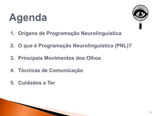 1. Origens de Programação Neurolinguística
2. O que é Programação Neurolinguística (PNL)?
3. Principais Movimentos dos Olhos
4. Técnicas de Comunicação
5. Cuidados a Ter
3
 