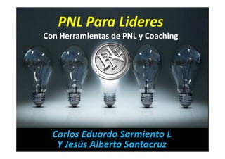 PNL Para Lideres
Con Herramientas de PNL y Coaching




  Carlos Eduardo Sarmiento L
   Y Jesús Alberto Santacruz
 