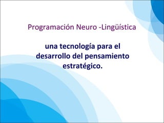 Programación Neuro -Lingüística
una tecnología para el
desarrollo del pensamiento
estratégico.
 