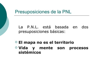 Presuposiciones de la PNL
La P.N.L. está basada en dos
presuposiciones básicas:
 El mapa no es el territorio
 Vida y mente son procesos
sistémicos
 