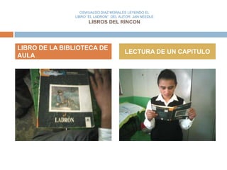 OSWUALDO DIAZ MORALES LEYENDO EL
               LIBRO “EL LADRON” DEL AUTOR JAN NEEDLE
                     LIBROS DEL RINCON




LIBRO DE LA BIBLIOTECA DE
                                      LECTURA DE UN CAPITULO
AULA
 