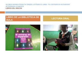 ALUMNA SANDRA PERALTA TORRES, LEYENDO EL LIBRO “EL UNIVERSO EN AXPANCION”
AUTORMARK A GARLICK
LIBROS DEL RINCON




LIBRO DE LA BIBLIOTECA DE
                                                   LECTURA ORAL
AULA
 