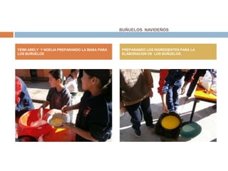 BUÑUELOS NAVIDEÑOS



YEIMI ARELY Y NOELIA PREPARANDO LA MASA PARA   PREPARANDO LOS INGREDIENTES PARA LA
LOS BUÑUELOS                                   ELABORACION DE LOS BUÑUELOS.
 