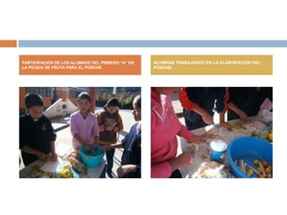 PARTICIPACION DE LOS ALUMNOS DEL PRIMERO “A” EN   ALUMNAS TRABAJANDO EN LA ELABORACION DEL
LA PICADA DE FRUTA PARA EL PONCHE.                PONCHE.
 