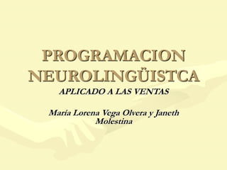 PROGRAMACION
NEUROLINGÜISTCA
APLICADO A LAS VENTAS
María Lorena Vega Olvera y Janeth
Molestina
 