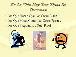 En La Vida Hay Tres Tipos De
Personas:
• Los Que Hacen Que Las Cosas Pasen
• Los Que Miran Como Las Cosas Pasan y
• Los Que Preguntan...¿Qué Paso?
 