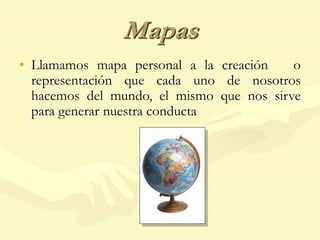 Mapas
• Llamamos mapa personal a la creación o
representación que cada uno de nosotros
hacemos del mundo, el mismo que nos sirve
para generar nuestra conducta
 