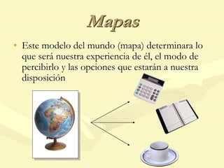 Mapas
• Este modelo del mundo (mapa) determinara lo
que será nuestra experiencia de él, el modo de
percibirlo y las opciones que estarán a nuestra
disposición
 