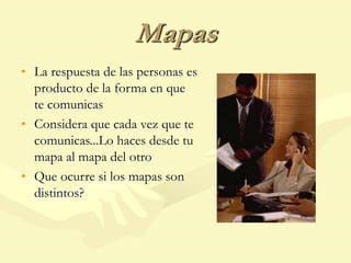 Mapas
• La respuesta de las personas es
producto de la forma en que
te comunicas
• Considera que cada vez que te
comunicas...Lo haces desde tu
mapa al mapa del otro
• Que ocurre si los mapas son
distintos?
 