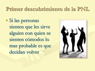 Primer descubrimiento de la PNL
• Si las personas
sienten que les sirve
alguien con quien se
sienten cómodos lo
mas probable es que
decidan volver
 