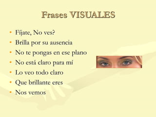 Frases VISUALES
• Fíjate, No ves?
• Brilla por su ausencia
• No te pongas en ese plano
• No está claro para mí
• Lo veo todo claro
• Que brillante eres
• Nos vemos
 