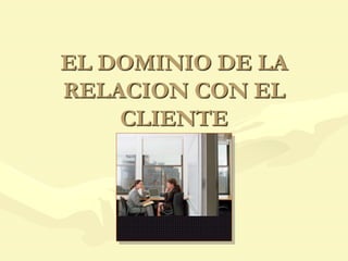 EL DOMINIO DE LA
RELACION CON EL
CLIENTE
 