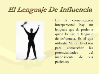 El Lenguaje De Influencia
• En la comunicación
interpersonal hay un
lenguaje que da poder a
quien lo usa; el lenguaje
de influencia. Es el que
utilizaba Milton Erickson
para aprovechar las
potencialidades del
inconsciente de sus
pacientes.
 