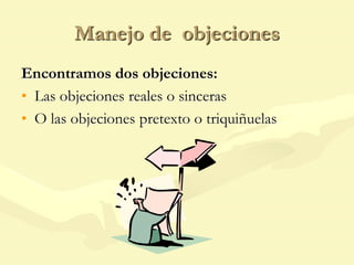 Manejo de objeciones
Encontramos dos objeciones:
• Las objeciones reales o sinceras
• O las objeciones pretexto o triquiñuelas
 
