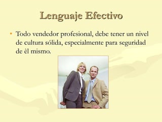 Lenguaje Efectivo
• Todo vendedor profesional, debe tener un nivel
de cultura sólida, especialmente para seguridad
de èl mismo.
 