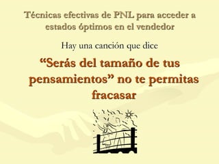 Técnicas efectivas de PNL para acceder a
estados óptimos en el vendedor
Hay una canción que dice
“Serás del tamaño de tus
pensamientos” no te permitas
fracasar
 