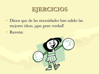 EJERCICIOS
• Dicen que de las necesidades han salido las
mejores ideas. ¡que gran verdad!
• Razona:
 