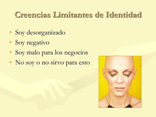 Creencias Limitantes de Identidad
• Soy desorganizado
• Soy negativo
• Soy malo para los negocios
• No soy o no sirvo para esto
 