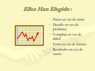 Ellos Han Elegido :
• Hacer en vez de tratar
• Desafío en vez de
problema
• Complejo en vez de
difícil
• Error en vez de fracaso
• Resultados en vez de
suerte
 