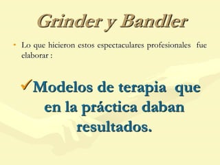 Grinder y Bandler
• Lo que hicieron estos espectaculares profesionales fue
elaborar :
Modelos de terapia que
en la práctica daban
resultados.
 