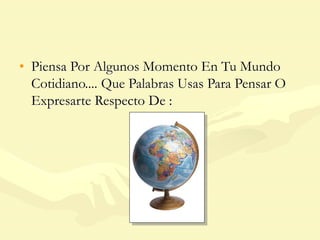 • Piensa Por Algunos Momento En Tu Mundo
Cotidiano.... Que Palabras Usas Para Pensar O
Expresarte Respecto De :
 