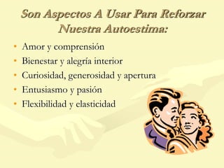 Son Aspectos A Usar Para Reforzar
Nuestra Autoestima:
• Amor y comprensión
• Bienestar y alegría interior
• Curiosidad, generosidad y apertura
• Entusiasmo y pasión
• Flexibilidad y elasticidad
 
