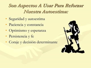 Son Aspectos A Usar Para Reforzar
Nuestra Autoestima:
• Seguridad y autoestima
• Paciencia y constancia
• Optimismo y esperanza
• Persistencia y fe
• Coraje y decisión determinante
 