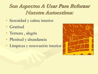 Son Aspectos A Usar Para Reforzar
Nuestra Autoestima:
• Serenidad y calma interior
• Gratitud
• Ternura , alegría
• Plenitud y abundancia
• Limpieza y renovación interior
 