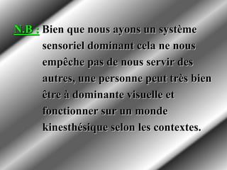 N.B : Bien que nous ayons un système
sensoriel dominant cela ne nous
empêche pas de nous servir des
autres, une personne peut très bien
être à dominante visuelle et
fonctionner sur un monde
kinesthésique selon les contextes.
 