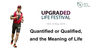 Quantified or Qualified,
and the Meaning of Life
19th of May 2015
 
