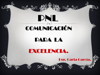PNL
COMUNICACIÓN

  PARA LA

EXCELENCIA.
         Esp. Carla García.
 