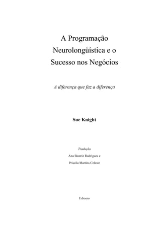A Programação
Neurolongüística e o
Sucesso nos Negócios
A diferença que faz a diferença
Sue Knight
Tradução
Ana Beatriz Rodrigues e
Priscila Martins Celeste
Ediouro
 