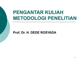 PENGANTAR KULIAH
METODOLOGI PENELITIAN
Prof. Dr. H. DEDE ROSYADA
1
 