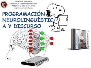 Universidad Fermín Toro
  Doctorado en Ciencias de la Educación
    Redacción y composición como
        expresiones intelectuales



PROGRAMACIÓN
NEUROLINGUÍSTIC
A Y DISCURSO




                                          Programación Neuro
                                              Lingüística
 