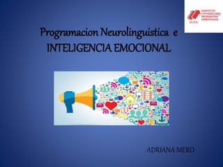 Programacion Neurolinguistica e
INTELIGENCIAEMOCIONAL
ADRIANA MERO
 