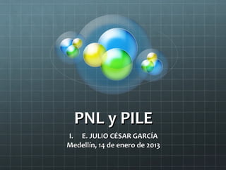 PNL y PILEPNL y PILE
I.I. E. JULIO CÉSAR GARCÍAE. JULIO CÉSAR GARCÍA
Medellín, 14 de enero de 2013Medellín, 14 de enero de 2013
 