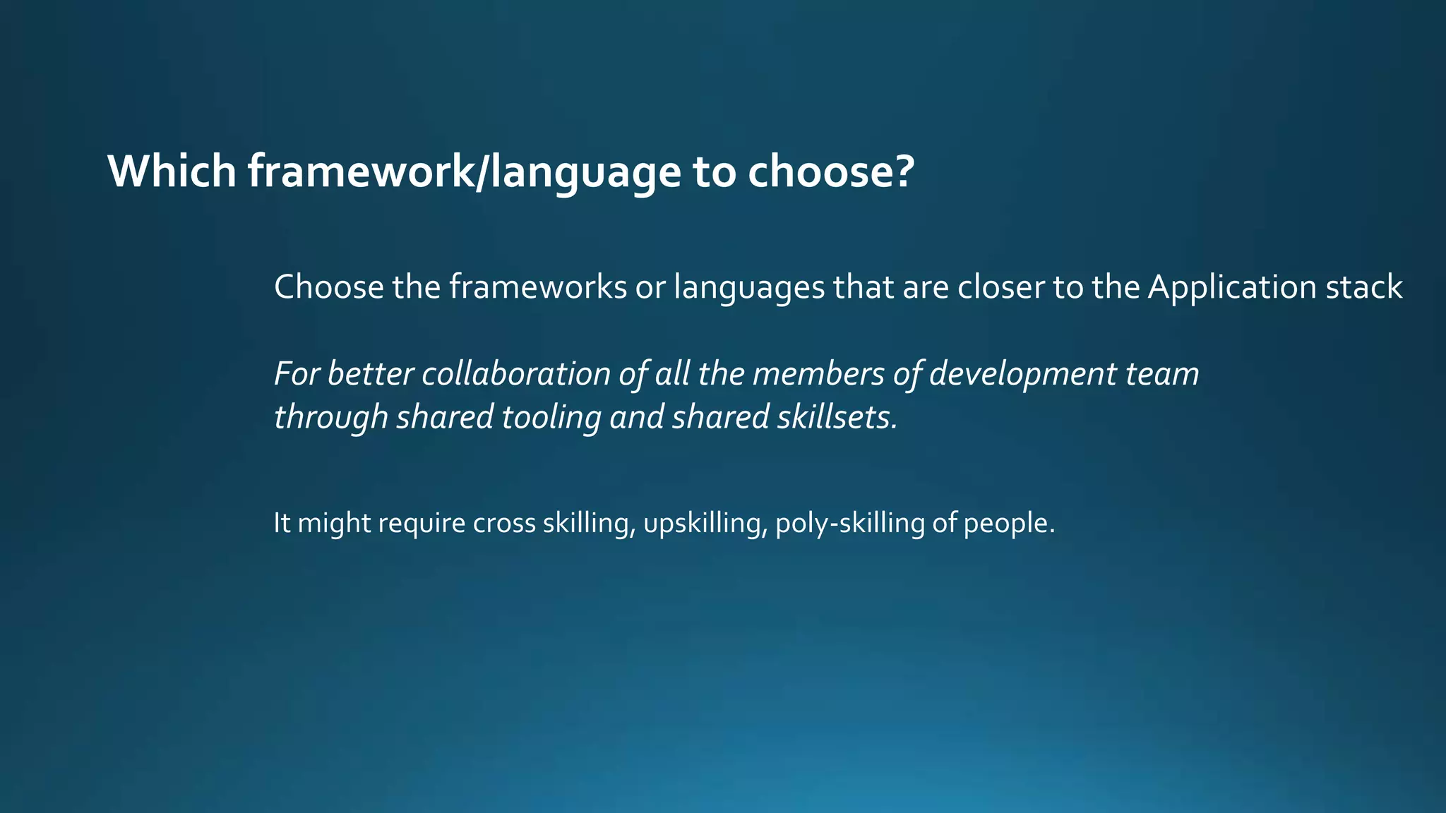 Which framework/language to choose?
Choose the frameworks or languages that are closer to the Application stack
For better collaboration of all the members of development team
through shared tooling and shared skillsets.
It might require cross skilling, upskilling, poly-skilling of people.
 