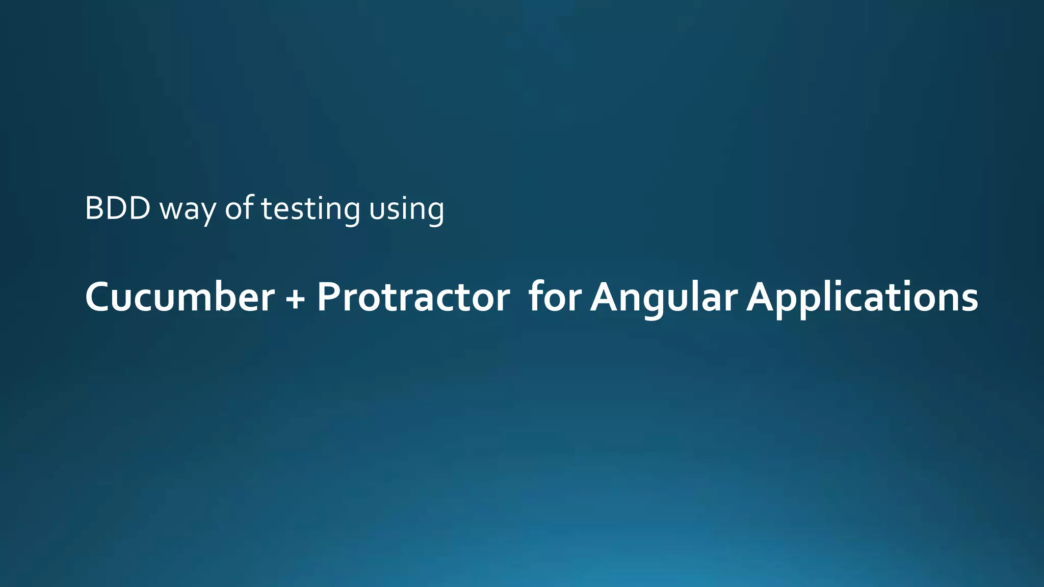 BDD way of testing using
Cucumber + Protractor for Angular Applications
 