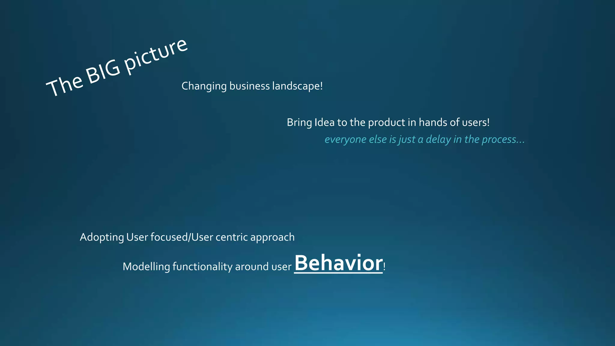 Changing business landscape!
Bring Idea to the product in hands of users!
Adopting User focused/User centric approach
everyone else is just a delay in the process…
Modelling functionality around user Behavior!
 
