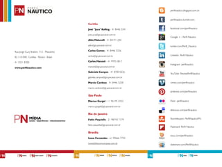 Rua Jorge Cury Brahim, 712 - Pilarzinho
82.110-040, Curitiba - Paraná - Brasil
41 3331 8300
www.perfilnautico.com
Curitiba
José “Juca" Kolling - 41 8446 5341
jose.juca@grupocanal.com.br
Aldo Malucelli - 41 8419 1250
aldo@grupocanal.com.br
Carlos Gomes - 41 8446 5336
carlos@grupocanal.com.br
Carlos Manzoli - 41 9995 0817
manzoli@grupocanal.com.br
Gabriela Campos - 41 8700 0236
gabriela.campos@grupocanal.com.br
Marcio Cardoso - 41 8446 5258
marcio.cardoso@grupocanal.com.br
São Paulo
Marcus Gurgel - 11 96195 2552
marcus.gurgel@grupocanal.com.br
Rio de Janeiro
Fabio Paquiella - 21 98743 7179
fabio.paquiella@grupocanal.com.br
Brasília
Ivone Fernandes - 61 99666 7755
ivone@ibiscomunicacao.com.br
perfilnautico.blogspot.com.br
perfilnautico.tumblr.com
slideshare.com/PerfilNautico
facebook.com/perfilnautico
Google + : Perfil Náutico
twitter.com/Perfil_Nautico
Linkedin: Perfil Náutico
Instagram: perfilnautico
YouTube: RevistaPerfilNautico
vimeo.com/perfilnautico
pinterest.com/perfilnautico
Stumbleupon: PerfilNauticoPN
delicious.com/perfilnautico
Flickr: perfilnautico
Flipboard: Perfil Náutico
issuu.com/perfilnautico
 