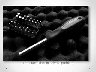 a product exists to solve a problem
 