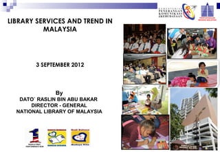 LIBRARY SERVICES AND TREND IN
          MALAYSIA




             3 SEPTEMBER 2012



                       By
   DATO` RASLIN BIN ABU BAKAR
       DIRECTOR - GENERAL
  NATIONAL LIBRARY OF MALAYSIA




       PEOPLE FIRST,
     PERFORMANCE NOW
 