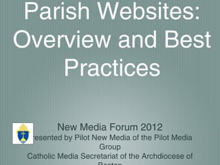 Parish Websites:
Overview and Best
     Practices

         New Media Forum 2012
 presented by Pilot New Media of the Pilot Media
                     Group
 Catholic Media Secretariat of the Archdiocese of
 