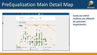 PreEqualization Main Detail Map
Easily see which
modems are affected
by upstream
impairments.
 