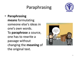 Paraphrasing
• Paraphrasing
means formulating
someone else's ideas in
one’s own words.
To paraphrase a source,
one has to rewrite a
passage without
changing the meaning of
the original text.
16
 