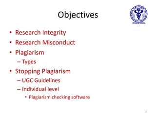Objectives
• Research Integrity
• Research Misconduct
• Plagiarism
– Types
• Stopping Plagiarism
– UGC Guidelines
– Individual level
• Plagiarism checking software
2
 