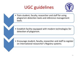 UGC guidelines
• Train student, faculty, researcher and staff for using
plagiarism detection tools and reference management
tools.
• Establish facility equipped with modern technologies for
detection of plagiarism.
• Encourage student, faculty, researcher and staff to register
on international researcher's Registry systems.
25
 