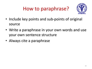 How to paraphrase?
• Include key points and sub-points of original
source
• Write a paraphrase in your own words and use
your own sentence structure
• Always cite a paraphrase
33
 