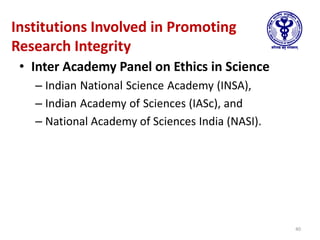 Institutions Involved in Promoting
Research Integrity
• Inter Academy Panel on Ethics in Science
– Indian National Science Academy (INSA),
– Indian Academy of Sciences (IASc), and
– National Academy of Sciences India (NASI).
40
 
